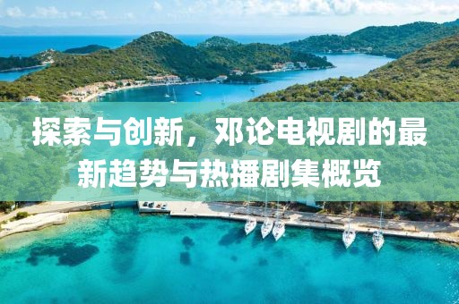 探索与创新，邓论电视剧的最新趋势与热播剧集概览