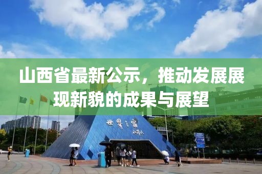 山西省最新公示，推动发展展现新貌的成果与展望