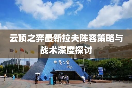 云顶之弈最新拉夫阵容策略与战术深度探讨
