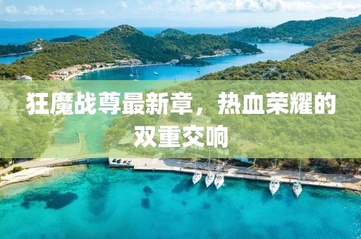 狂魔战尊最新章，热血荣耀的双重交响