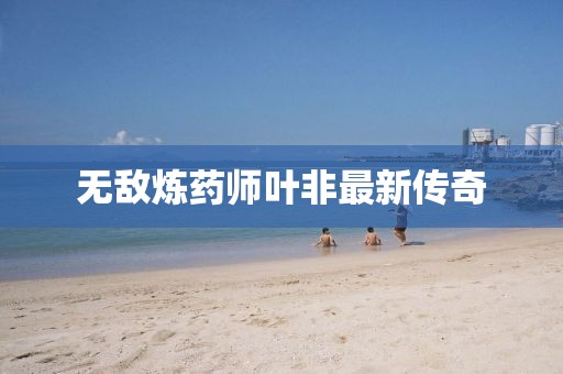 无敌炼药师叶非最新传奇