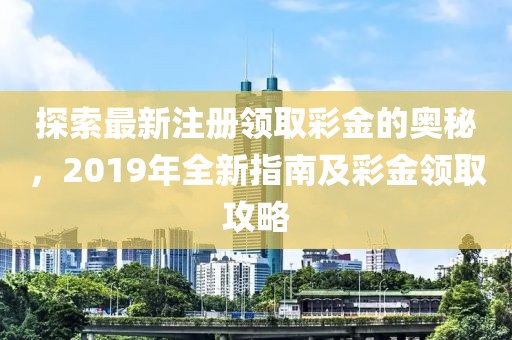 探索最新注册领取彩金的奥秘，2019年全新指南及彩金领取攻略