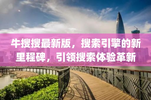 牛搜搜最新版，搜索引擎的新里程碑，引领搜索体验革新