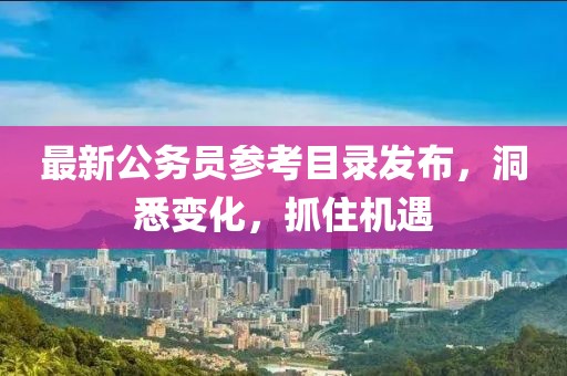 最新公务员参考目录发布，洞悉变化，抓住机遇