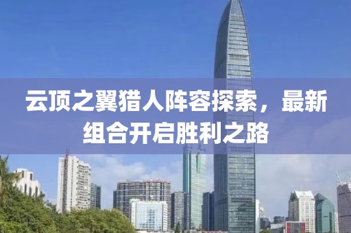 云顶之翼猎人阵容探索，最新组合开启胜利之路