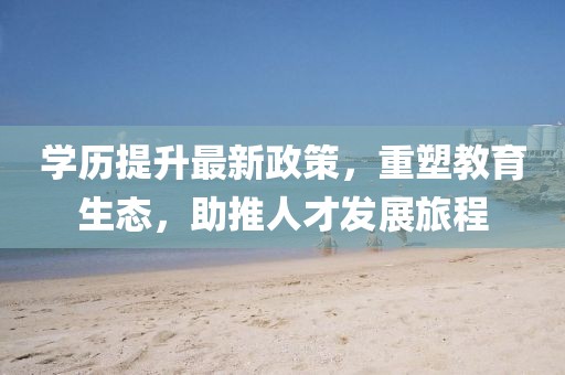 学历提升最新政策，重塑教育生态，助推人才发展旅程