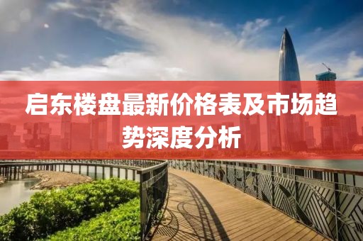 启东楼盘最新价格表及市场趋势深度分析