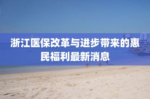 浙江医保改革与进步带来的惠民福利最新消息