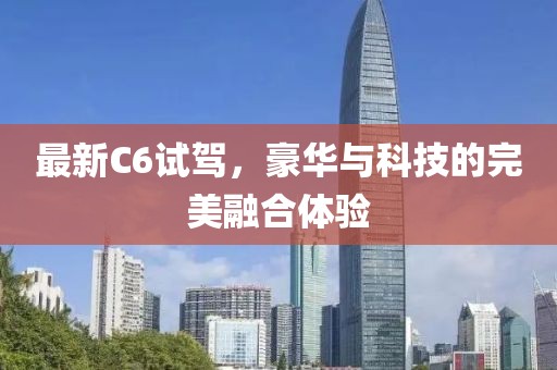 最新C6试驾，豪华与科技的完美融合体验