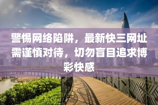 警惕网络陷阱，最新快三网址需谨慎对待，切勿盲目追求博彩快感