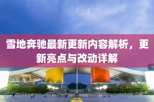 雪地奔驰最新更新内容解析，更新亮点与改动详解