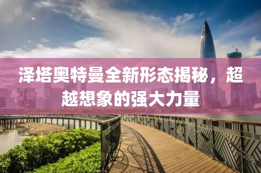 泽塔奥特曼全新形态揭秘，超越想象的强大力量