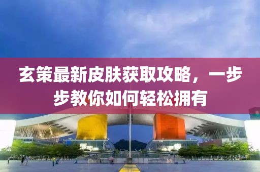 玄策最新皮肤获取攻略，一步步教你如何轻松拥有