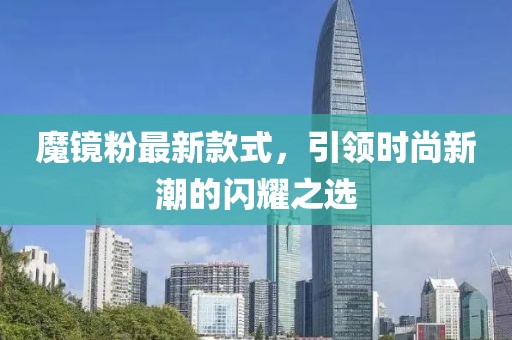 魔镜粉最新款式，引领时尚新潮的闪耀之选