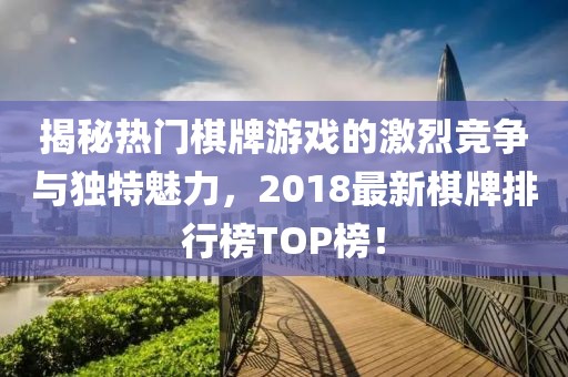 揭秘热门棋牌游戏的激烈竞争与独特魅力，2018最新棋牌排行榜TOP榜！