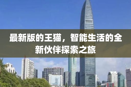 最新版的王猫，智能生活的全新伙伴探索之旅
