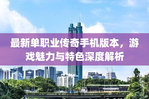 最新单职业传奇手机版本，游戏魅力与特色深度解析