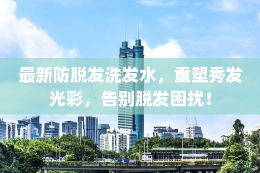 最新防脱发洗发水，重塑秀发光彩，告别脱发困扰！
