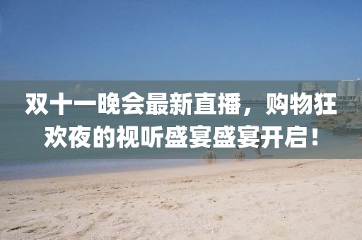 双十一晚会最新直播，购物狂欢夜的视听盛宴盛宴开启！