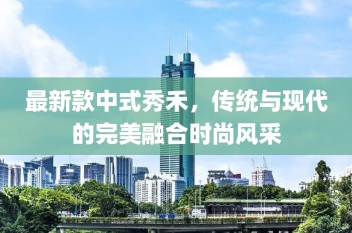 最新款中式秀禾，传统与现代的完美融合时尚风采