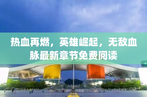 热血再燃，英雄崛起，无敌血脉最新章节免费阅读
