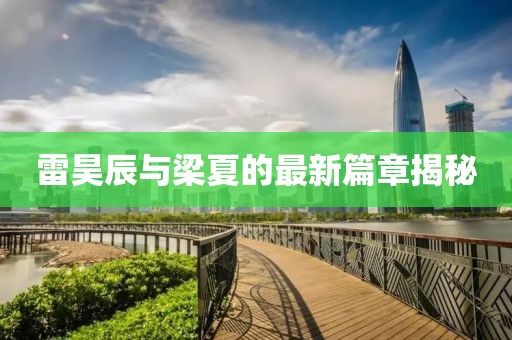 雷昊辰与梁夏的最新篇章揭秘