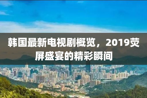 韩国最新电视剧概览，2019荧屏盛宴的精彩瞬间