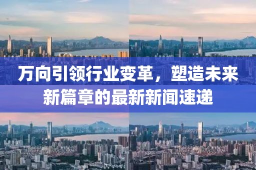 万向引领行业变革，塑造未来新篇章的最新新闻速递