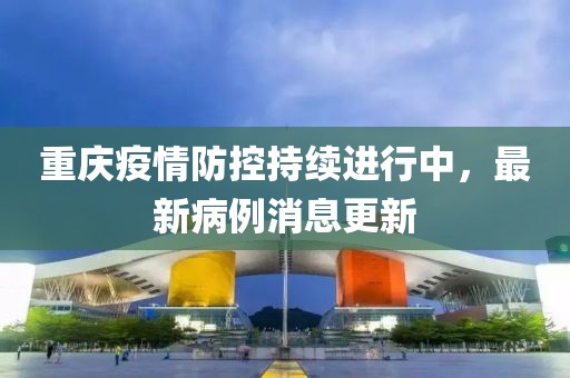 重庆疫情防控持续进行中，最新病例消息更新