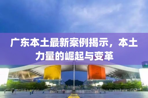 广东本土最新案例揭示，本土力量的崛起与变革