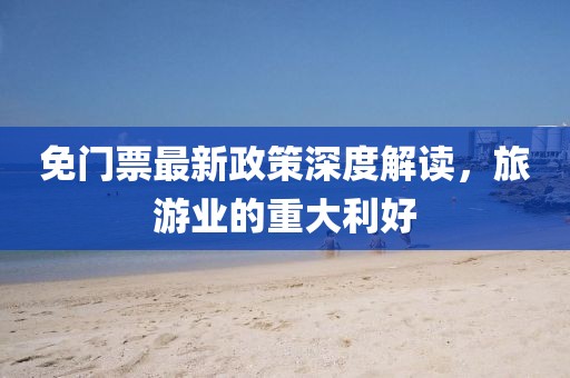 免门票最新政策深度解读，旅游业的重大利好