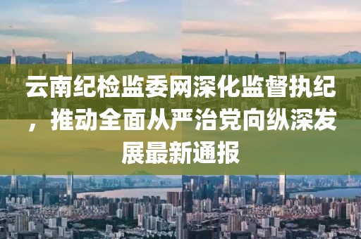 云南纪检监委网深化监督执纪，推动全面从严治党向纵深发展最新通报
