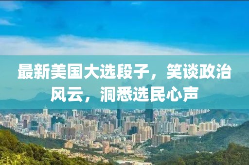 最新美国大选段子，笑谈政治风云，洞悉选民心声