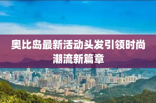 奥比岛最新活动头发引领时尚潮流新篇章