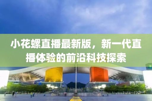小花螺直播最新版，新一代直播体验的前沿科技探索