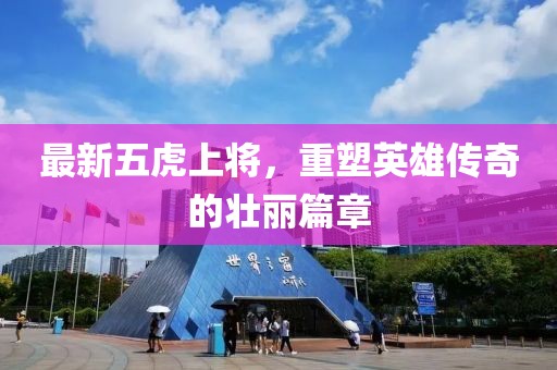 最新五虎上将，重塑英雄传奇的壮丽篇章