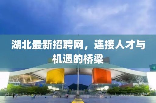 湖北最新招聘网，连接人才与机遇的桥梁
