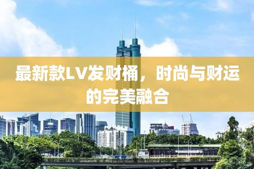 最新款LV发财桶，时尚与财运的完美融合