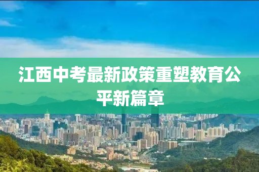 江西中考最新政策重塑教育公平新篇章