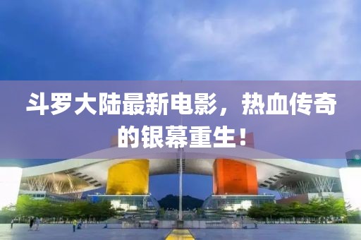 斗罗大陆最新电影，热血传奇的银幕重生！