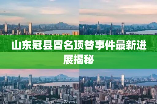 山东冠县冒名顶替事件最新进展揭秘