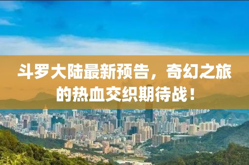斗罗大陆最新预告，奇幻之旅的热血交织期待战！