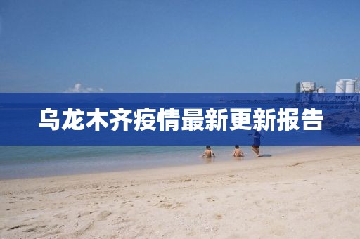 乌龙木齐疫情最新更新报告