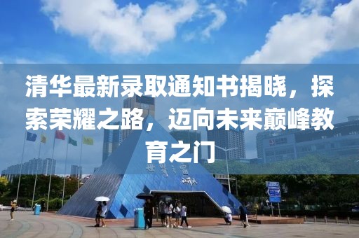 清华最新录取通知书揭晓，探索荣耀之路，迈向未来巅峰教育之门