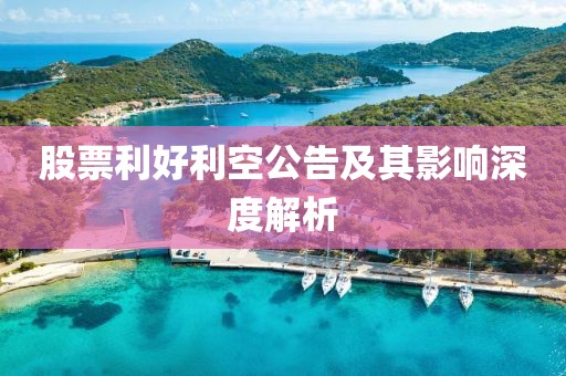 股票利好利空公告及其影响深度解析
