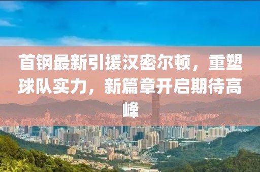 首钢最新引援汉密尔顿，重塑球队实力，新篇章开启期待高峰