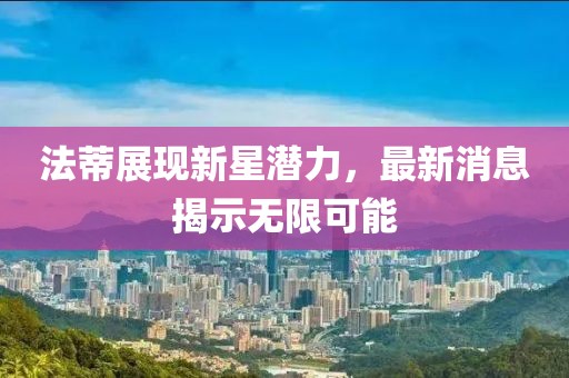 法蒂展现新星潜力，最新消息揭示无限可能