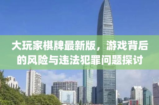 大玩家棋牌最新版，游戏背后的风险与违法犯罪问题探讨