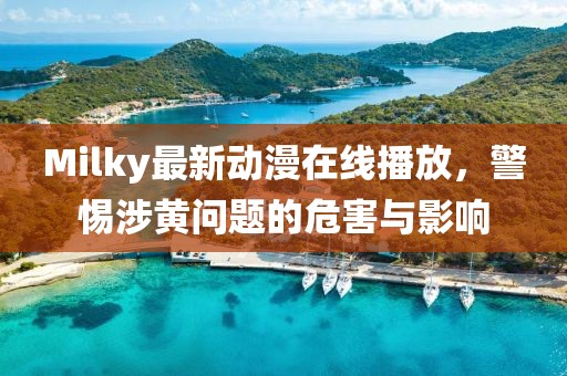 Milky最新动漫在线播放，警惕涉黄问题的危害与影响