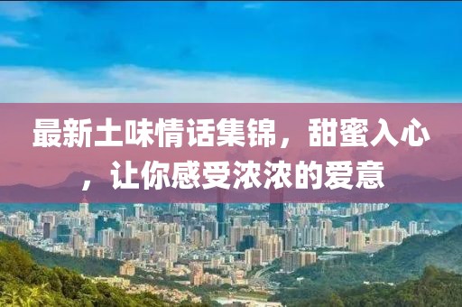 最新土味情话集锦，甜蜜入心，让你感受浓浓的爱意
